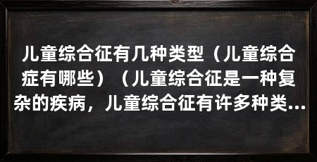 儿童综合征有几种类型(儿童综合症有哪些)(儿童综合征是一种复杂的疾病,儿童综合征有许多种类型