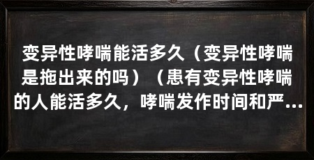 变异性哮喘能活多久（变异性哮喘是拖出来的吗）（患有变异性哮喘的人能活多久，哮喘发作时间和严重程度不易预测