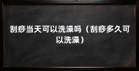刮痧当天可以洗澡吗(刮痧多久可以洗澡)