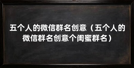 五个人的微信群名创意（五个人的微信群名创意个闺蜜群名）
