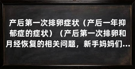 产后第一次排卵症状(产后一年抑郁症的症状)(产后第一次排卵和月经恢复的相关问题,新手妈妈们需要注意