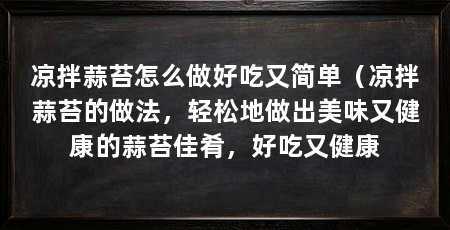 凉拌蒜苔怎么做好吃又简单(凉拌蒜苔的做法,轻松地做出美味又健康的蒜苔佳肴,好吃又健康