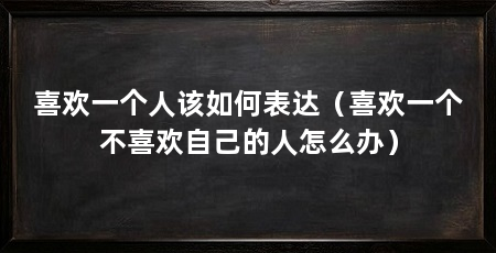 喜欢一个人该如何表达（喜欢一个不喜欢自己的人怎么办）