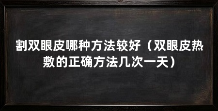 割双眼皮哪种方法较好(双眼皮热敷的正确方法几次一天)