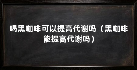 喝黑咖啡可以提高代谢吗（黑咖啡能提高代谢吗）