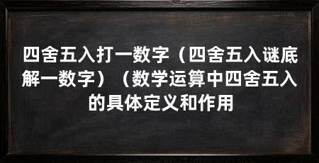 四舍五入打一数字（四舍五入谜底解一数字）（数学运算中四舍五入的具体定义和作用