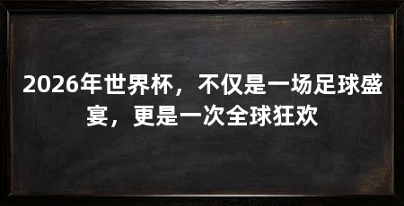 2026年世界杯,不仅是一场足球盛宴,更是一次全球狂欢