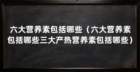 六大营养素包括哪些(六大营养素包括哪些三大产热营养素包括哪些)