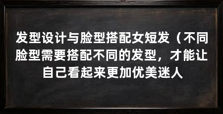 发型设计与脸型搭配女短发（不同脸型需要搭配不同的发型，才能让自己看起来更加优美迷人