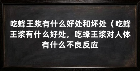 吃蜂王浆有什么好处和坏处（吃蜂王浆有什么好处，吃蜂王浆对人体有什么不良反应