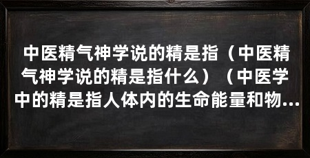中医精气神学说的精是指(中医精气神学说的精是指什么)(中医学中的精是指人体内的生命能量和物质基础分为先天精和后天精