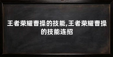 王者荣耀曹操的技能,王者荣耀曹操的技能连招