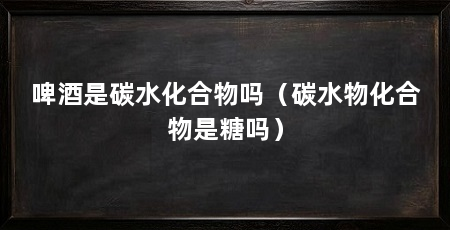 啤酒是碳水化合物吗（碳水物化合物是糖吗）