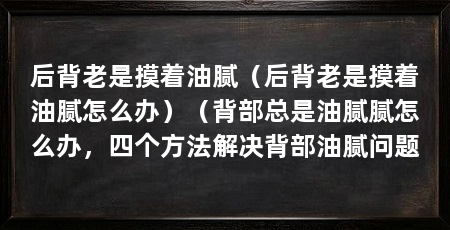 后背老是摸着油腻（后背老是摸着油腻怎么办）（背部总是油腻腻怎么办，四个方法解决背部油腻问题