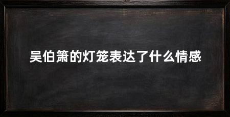 吴伯箫的灯笼表达了什么情感