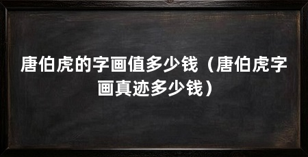 唐伯虎的字画值多少钱(唐伯虎字画真迹多少钱)