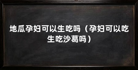 地瓜孕妇可以生吃吗(孕妇可以吃生吃沙葛吗)