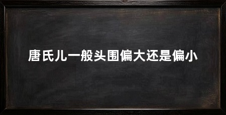唐氏儿一般头围偏大还是偏小