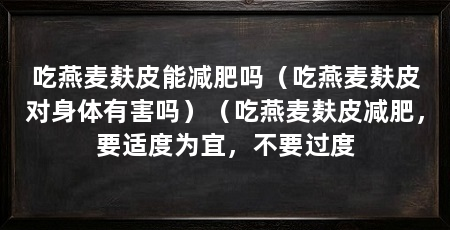 吃燕麦麸皮能减肥吗(吃燕麦麸皮对身体有害吗)(吃燕麦麸皮减肥,要适度为宜,不要过度