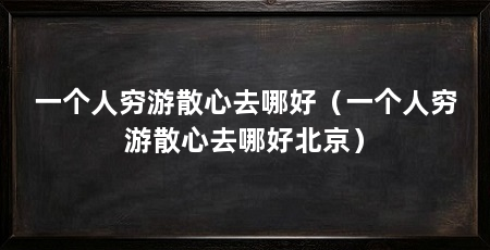 一个人穷游散心去哪好（一个人穷游散心去哪好北京）