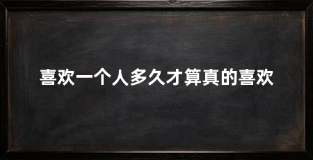 喜欢一个人多久才算真的喜欢