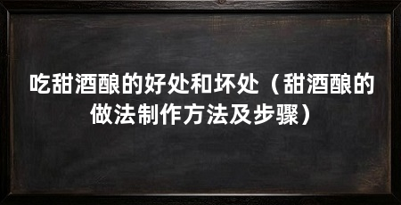 吃甜酒酿的好处和坏处(甜酒酿的做法制作方法及步骤)