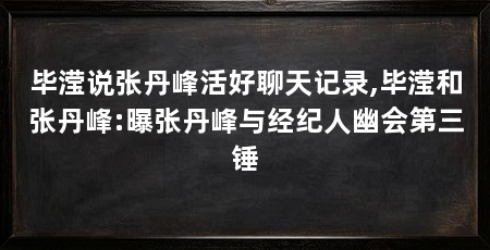 毕滢说张丹峰活好聊天记录,毕滢和张丹峰:曝张丹峰与经纪人幽会第三锤