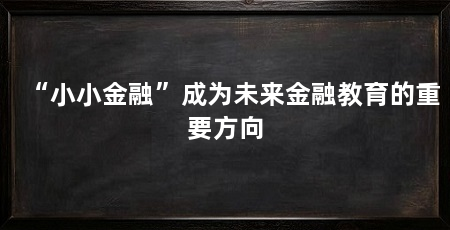 “小小金融”成为未来金融教育的重要方向