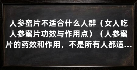 人参蜜片不适合什么人群（女人吃人参蜜片功效与作用点）（人参蜜片的药效和作用，不是所有人都适合服用人参蜜片