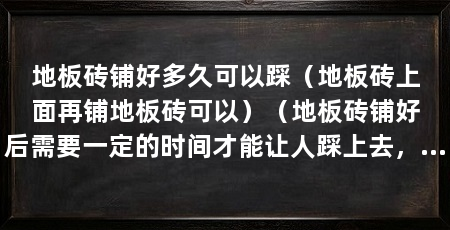 地板砖铺好多久可以踩(地板砖上面再铺地板砖可以)(地板砖铺好后需要一定的时间才能让人踩上去,这个时间长短取决于许多因素