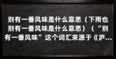 别有一番风味是什么意思（下雨也别有一番风味是什么意思）（“别有一番风味”这个词汇来源于《庐山谣俚》中的一句诗
