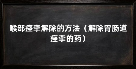 喉部痉挛解除的方法(解除胃肠道痉挛的药)