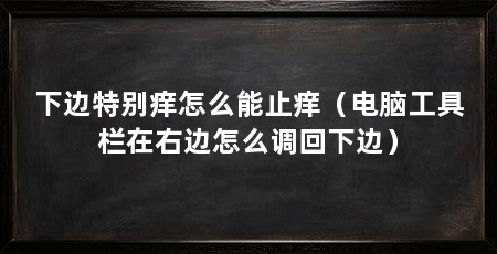 下边特别痒怎么能止痒(电脑工具栏在右边怎么调回下边)