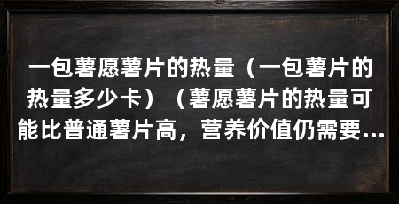 一包薯愿薯片的热量(一包薯片的热量多少卡)(薯愿薯片的热量可能比普通薯片高,营养价值仍需要引起注意