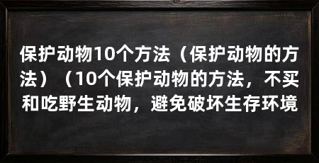保护动物10个方法（保护动物的方法）（10个保护动物的方法，不买和吃野生动物，避免破坏生存环境