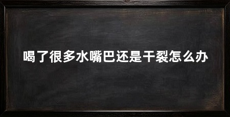 喝了很多水嘴巴还是干裂怎么办