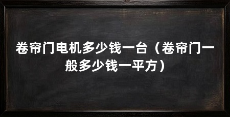卷帘门电机多少钱一台（卷帘门一般多少钱一平方）