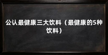 公认最健康三大饮料（最健康的5种饮料）