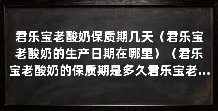 君乐宝老酸奶保质期几天(君乐宝老酸奶的生产日期在哪里)(君乐宝老酸奶的保质期是多久君乐宝老酸奶的保质期究竟是多久