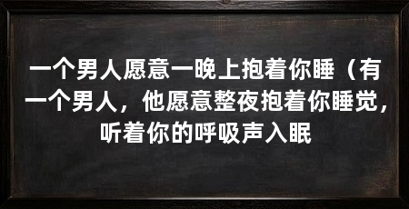 一个男人愿意一晚上抱着你睡（有一个男人，他愿意整夜抱着你睡觉，听着你的呼吸声入眠