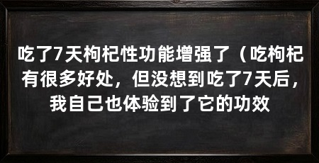 吃了7天枸杞性功能增强了（吃枸杞有很多好处，但没想到吃了7天后，我自己也体验到了它的功效