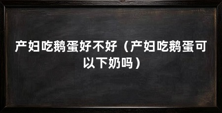 产妇吃鹅蛋好不好（产妇吃鹅蛋可以下奶吗）