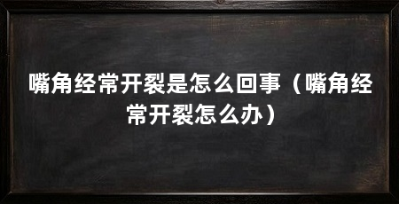嘴角经常开裂是怎么回事(嘴角经常开裂怎么办)