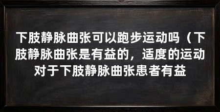 下肢静脉曲张可以跑步运动吗(下肢静脉曲张是有益的,适度的运动对于下肢静脉曲张患者有益