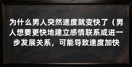为什么男人突然速度就变快了(男人想要更快地建立感情联系或进一步发展关系,可能导致速度加快