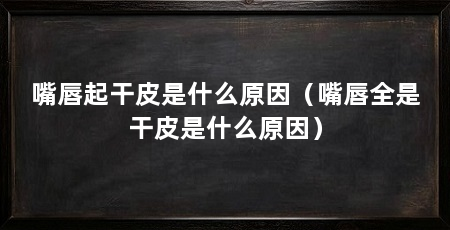 嘴唇起干皮是什么原因（嘴唇全是干皮是什么原因）