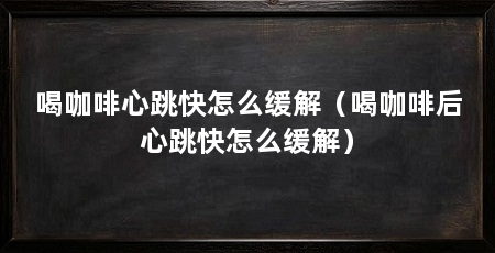 喝咖啡心跳快怎么缓解(喝咖啡后心跳快怎么缓解)
