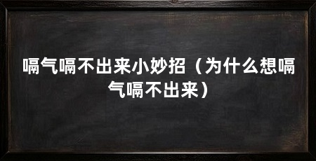 嗝气嗝不出来小妙招(为什么想嗝气嗝不出来)