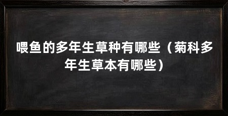 喂鱼的多年生草种有哪些（菊科多年生草本有哪些）