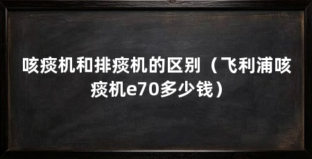 咳痰机和排痰机的区别(飞利浦咳痰机e70多少钱)